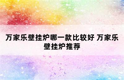 万家乐壁挂炉哪一款比较好 万家乐壁挂炉推荐